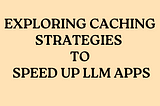 Exploring Caching Strategies to Speed Up LLM Applications