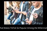 What Makes TikTok So Popular Among the Millennials?