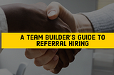 A Team-Builder’s Guide To Referral Hiring