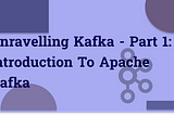 Unravelling Kafka - Part 1: Introduction to Apache Kafka