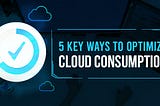 5 Key Ways To Optimize Cloud Consumption for Business Growth and Success