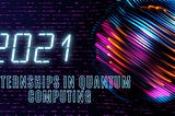 Internships in Quantum Computing 2021