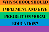 WHY SCHOOL SHOULD IMPLEMENT AND GIVE PRIORITY ON MORAL EDUCATION?