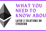 What You Need To Know About Layer 2 Solutions on Ethereum