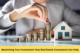 Maximizing Your Investment: How Real Estate Consultants Can Help