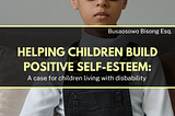 HELPING CHILDREN BUILD POSITIVE SELF-ESTEEM: A CASE FOR CHILDREN LIVING WITH DISABILITY