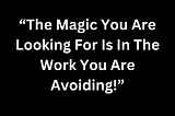 The Magic You are looking for is in the work you are avoiding quote