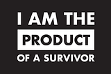 What does being the Product of a Survivor mean to you? Submit your story.