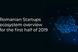 Romanian Startup Ecosystem — overview and news for first half of 2019