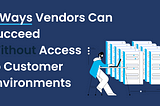 5 Ways Vendors Can Succeed Without Access to Customer Environments