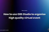 How to use OBS Studio to organise high quality virtual events [Series]