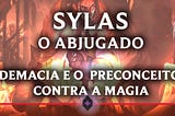 Sylas, O Abjugado — Demacia e o preconceito contra a Magia