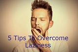 5 Best and Effective Tips To Overcome Laziness