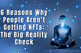 6 Reasons Why People Aren’t Getting NFTs: The Big Reality Check