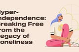 Hyper-Independence: Breaking Free from the Legacy of Loneliness