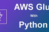 Step by Step Guide To Writing A Simple AWS Glue Job in Python