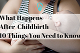 What Happens After Childbirth: 10 Things You Need to Know