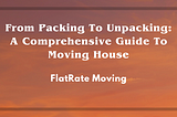 From Packing To Unpacking: A Comprehensive Guide To Moving Houses