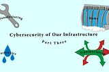 Cybersecurity of Our Infrastructure: Part Three