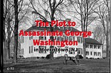 The Plot To Assassinate George Washington In Morristown, NJ