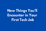 New Things You’ll Encounter in Your First Tech Job