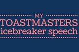 My ToastMaster Journey — Project 1 Ice Breaker Speech