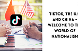 TikTok, the U.S. and China — Welcome to the World of Nationalism