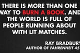 “There is more than one way to burn a book And the world is full of people running about with lit matches” — Ray Bradbury, Fehrenheit 451