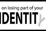 On Losing Part of Your Identity