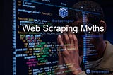5 Web Scraping Myths That Are Actually True (Sometimes)