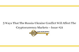 3 Ways That The Russia-Ukraine Conflict Will Affect The Cryptocurrency Markets — Issue #21