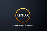 Linux — Process Data Structure, Two