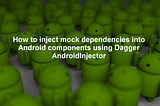 How to inject mock dependencies into Android components using Dagger AndroidInjector