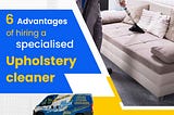 6 Advantages of Hiring a Specialized Upholstery Cleaner