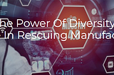 Leveraging The Power Of Diversity: Women’s Vital Role In Rescuing Manufacturing