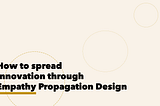 Title image that reads “How to spread innovation through Empathy Propagation Design” with three large, medium, and small dotted circles moving from bottom left corner to top right corner