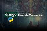 Exploring the Evolution of Django Forms in Version 5.0
