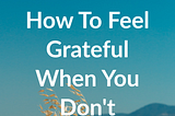 How To Feel Grateful When You Don’t