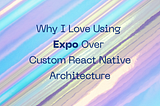 Why I Love Using Expo Over Custom React Native Architecture