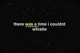There Was a Time I Couldn’t Whistle
