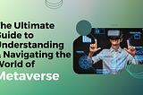 The Ultimate Guide to Understanding and Navigating the World of Metaverse