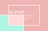 What k-pop can teach us about design