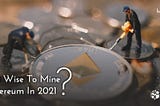 Is it Wise to Mine Ethereum in 2020/21?