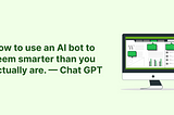 How to use an AI bot to seem smarter than you actually are. — Chat GPT