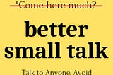 Better Small Talk: Talk to Anyone, Avoid Awkwardness, Generate Deep Conversations, and Make Real…