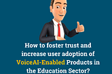 How to foster trust and increase user adoption of VoiceAI-Enabled Products in the Education Sector?