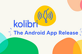 An illustration with colorful ‘blobs’ around the corners and in the middle, the Kolibri logo. It reads: Kolibri: the Android App Release.