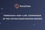 Tomochain — EOS — Lisk: Comparison of PoS-voting based reward engine