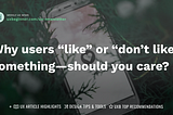 Why users “like” or “don’t like” something — should you care?