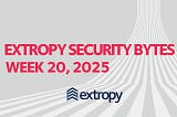 Extropy Security Bytes: w20 2025